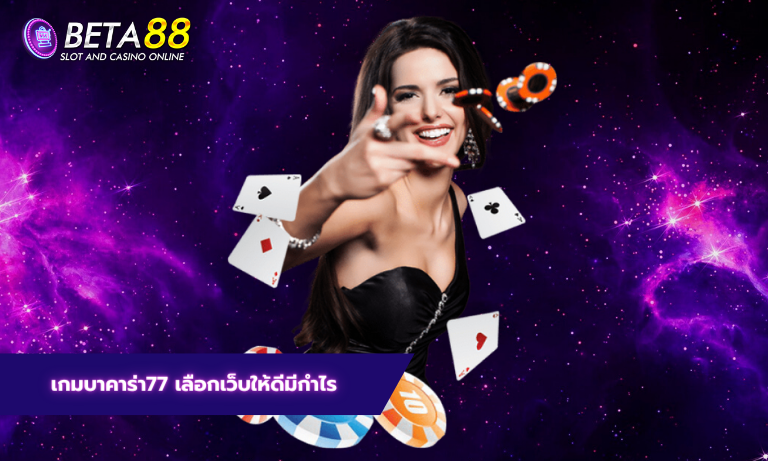 เกมบาคาร่า77 เลือกเว็บให้ดีมีกำไร
