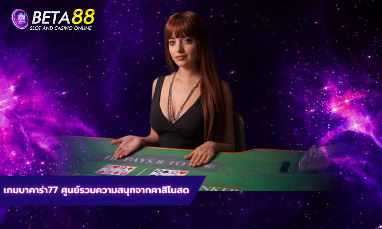 เกมบาคาร่า77 ศูนย์รวมความสนุกจากคาสิโนสด
