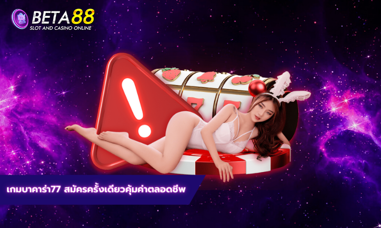 เกมบาคาร่า77 สมัครครั้งเดียวคุ้มค่าตลอดชีพ